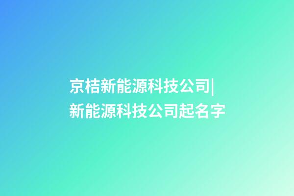 京桔新能源科技公司|新能源科技公司起名字-第1张-公司起名-玄机派